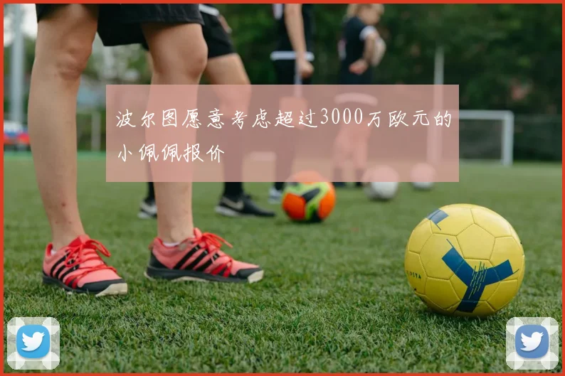 波尔图愿意考虑超过3000万欧元的小佩佩报价