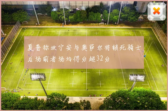 夏普称坎宁安与奥萨尔将锁死骑士后场前者场均得分超32分