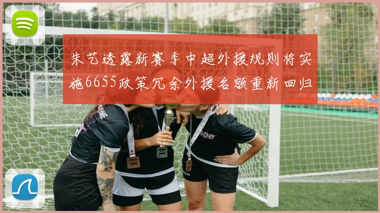 朱艺透露新赛季中超外援规则将实施6655政策冗余外援名额重新回归球队配置