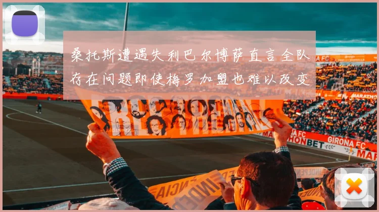 桑托斯遭遇失利巴尔博萨直言全队存在问题即使梅罗加盟也难以改变