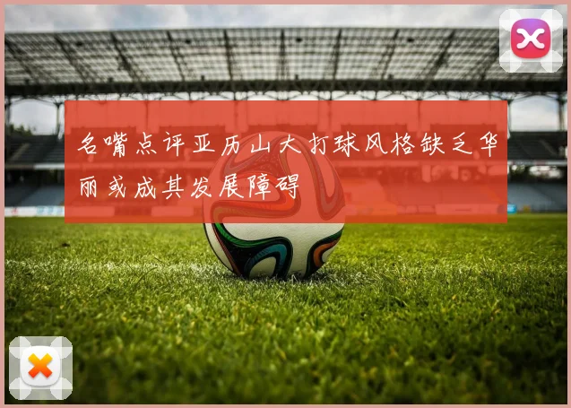 名嘴点评亚历山大打球风格缺乏华丽或成其发展障碍