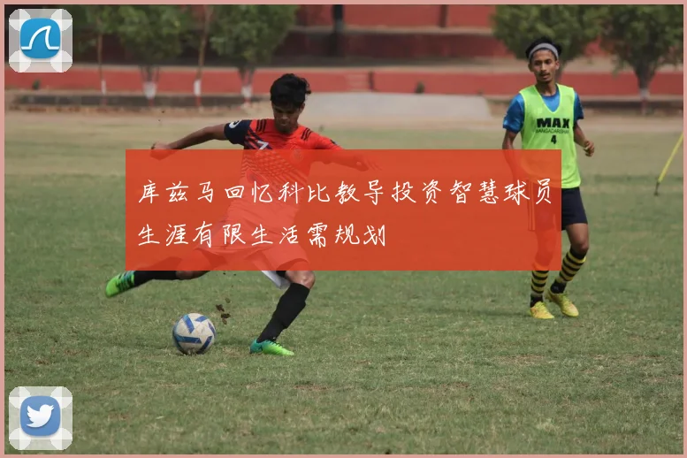 库兹马回忆科比教导投资智慧球员生涯有限生活需规划