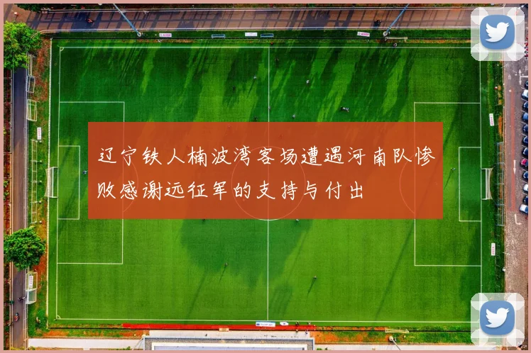 辽宁铁人楠波湾客场遭遇河南队惨败感谢远征军的支持与付出