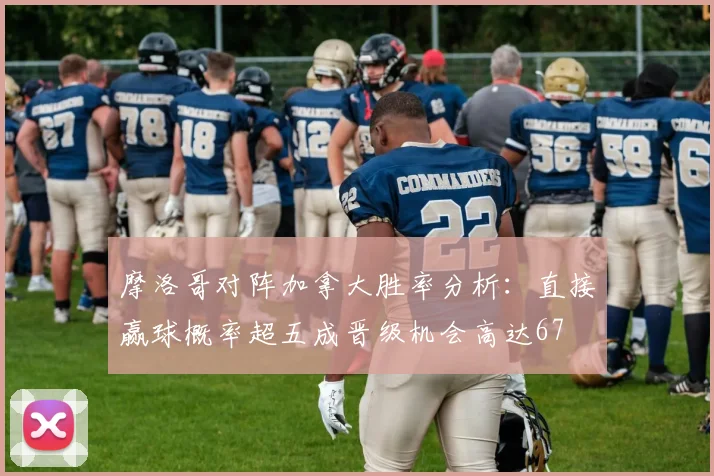 摩洛哥对阵加拿大胜率分析：直接赢球概率超五成晋级机会高达67