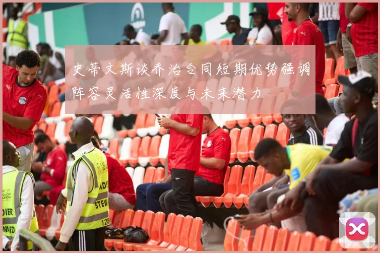 史蒂文斯谈乔治合同短期优势强调阵容灵活性深度与未来潜力
