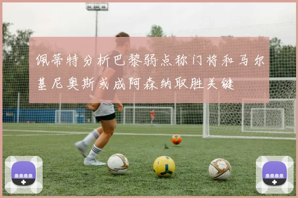 佩蒂特分析巴黎弱点称门将和马尔基尼奥斯或成阿森纳取胜关键