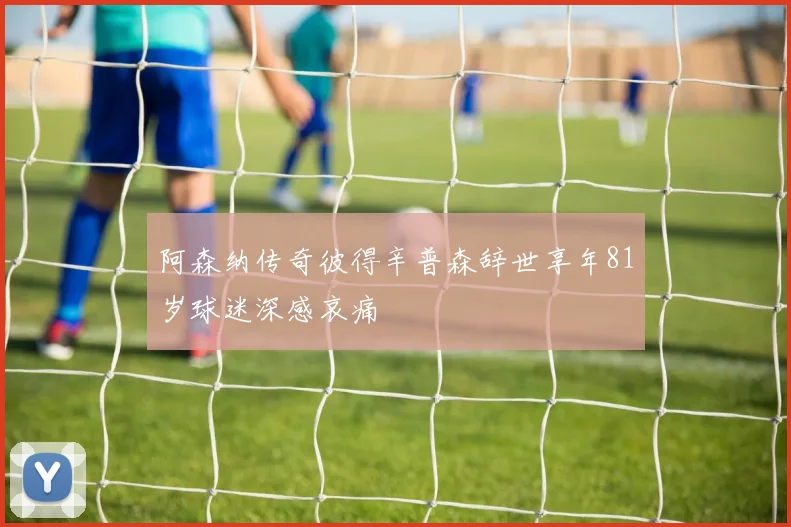 阿森纳传奇彼得辛普森辞世享年81岁球迷深感哀痛