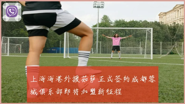 上海海港外援茹萨正式签约成都蓉城俱乐部即将加盟新征程