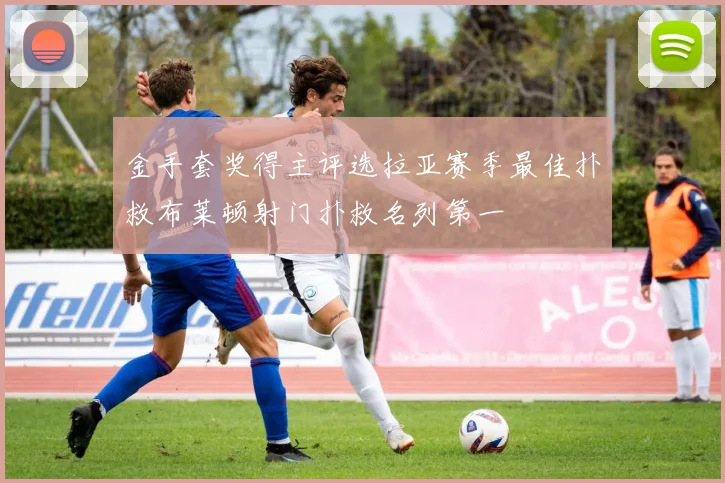 金手套奖得主评选拉亚赛季最佳扑救布莱顿射门扑救名列第一