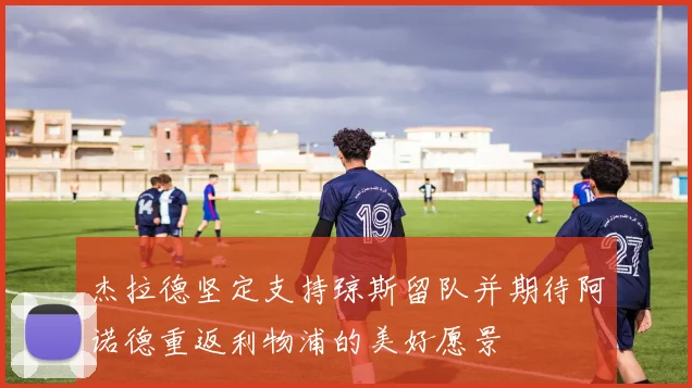 杰拉德坚定支持琼斯留队并期待阿诺德重返利物浦的美好愿景