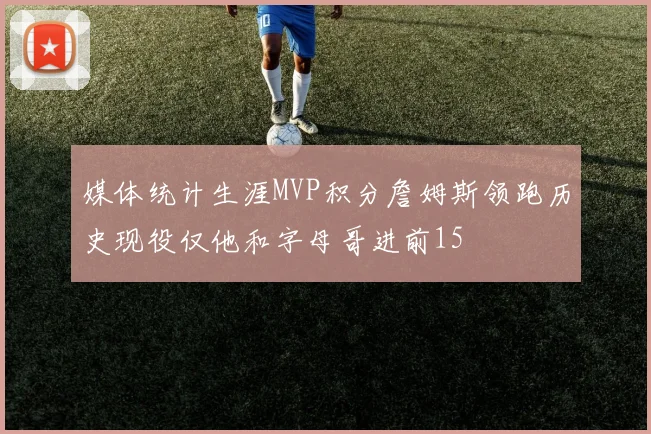 媒体统计生涯MVP积分詹姆斯领跑历史现役仅他和字母哥进前15