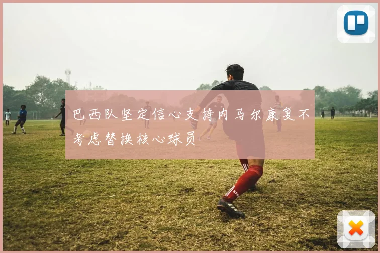 巴西队坚定信心支持内马尔康复不考虑替换核心球员